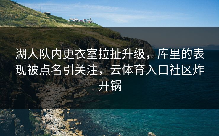 湖人队内更衣室拉扯升级,库里的表现被点名引关注,云体育入口社区炸开锅 湖人队内更衣室拉扯升级,库里的表现被点名引关注,云体育入口社区炸开锅