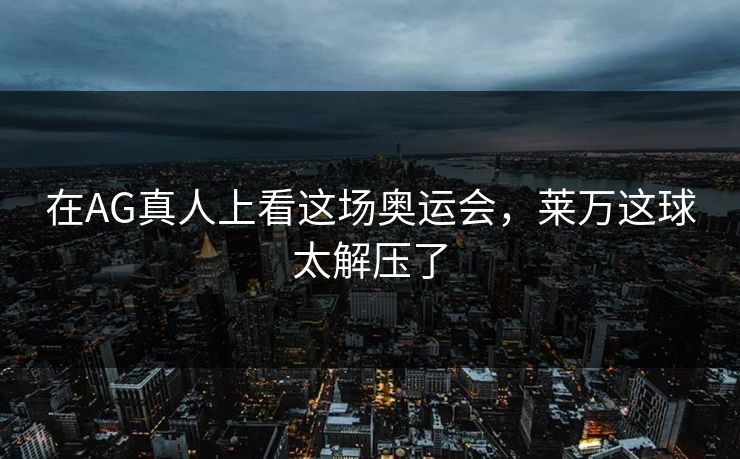 在AG真人上看这场奥运会，莱万这球太解压了