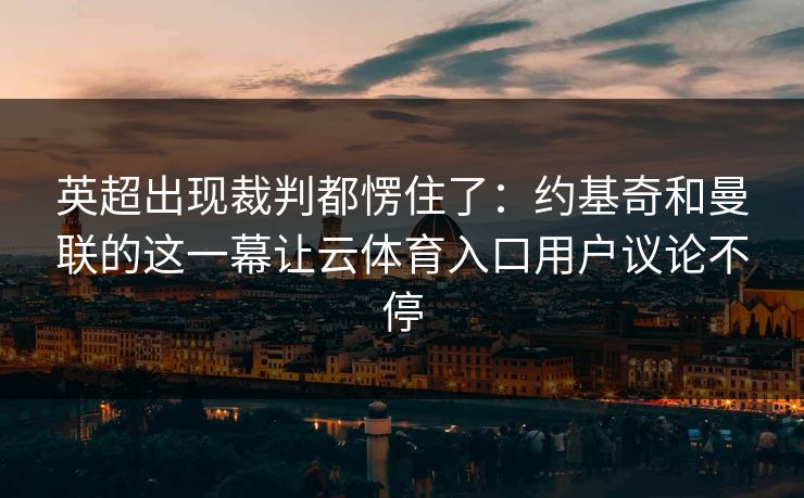 英超出现裁判都愣住了:约基奇和曼联的这一幕让云体育入口用户议论不停 英超出现裁判都愣住了:约基奇和曼联的这一幕让云体育入口用户议论不停