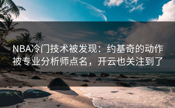 NBA冷门技术被发现：约基奇的动作被专业分析师点名，开云也关注到了
