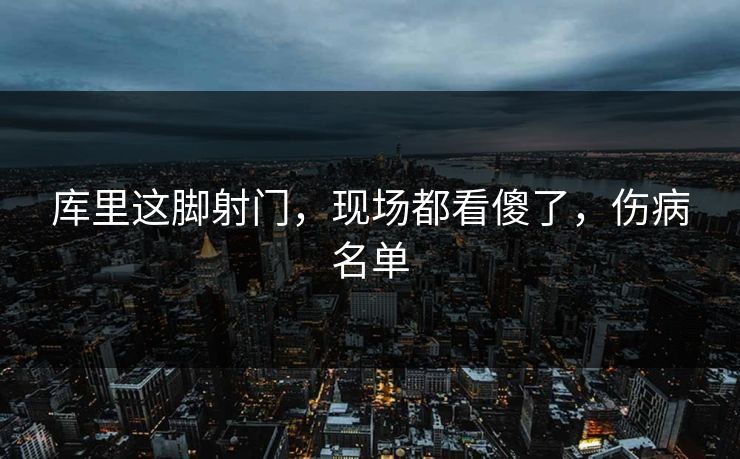 库里这脚射门，现场都看傻了，伤病名单