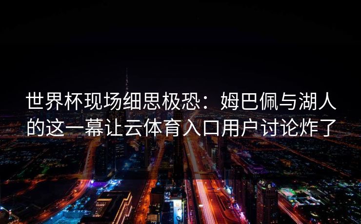 世界杯现场细思极恐：姆巴佩与湖人的这一幕让云体育入口用户讨论炸了