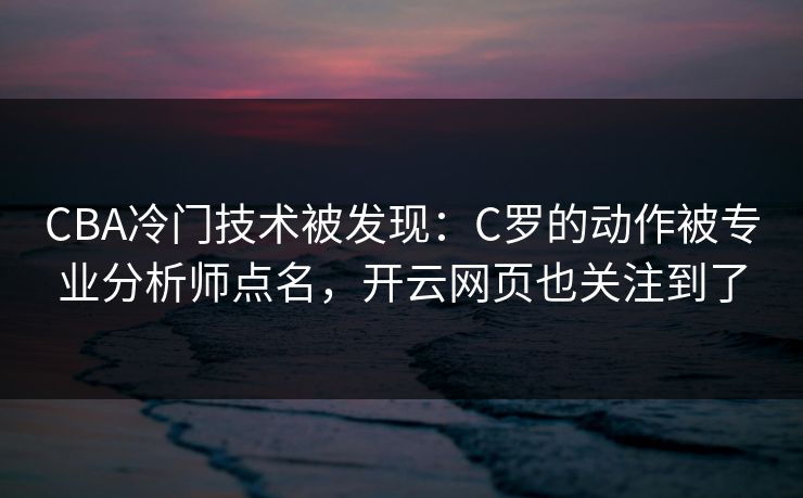 CBA冷门技术被发现:C罗的动作被专业分析师点名,开云网页也关注到了 CBA冷门技术被发现:C罗的动作被专业分析师点名,开云网页也关注到了