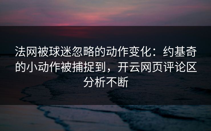 法网被球迷忽略的动作变化：约基奇的小动作被捕捉到，开云网页评论区分析不断