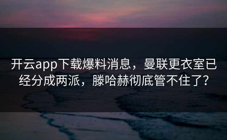 开云app下载爆料消息，曼联更衣室已经分成两派，滕哈赫彻底管不住了？