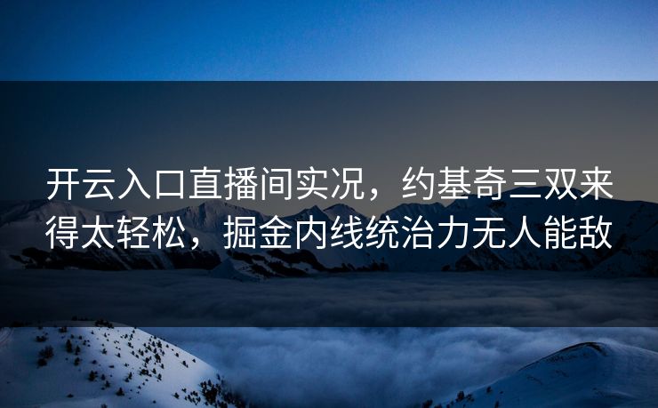 开云入口直播间实况,约基奇三双来得太轻松,掘金内线统治力无人能敌 开云入口直播间实况,约基奇三双来得太轻松,掘金内线统治力无人能敌
