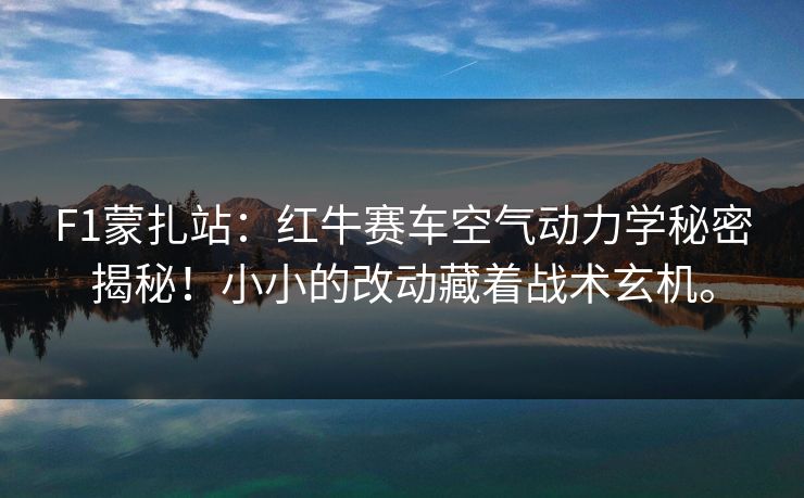 F1蒙扎站：红牛赛车空气动力学秘密揭秘！小小的改动藏着战术玄机。