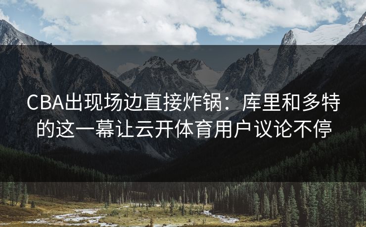 CBA出现场边直接炸锅：库里和多特的这一幕让云开体育用户议论不停