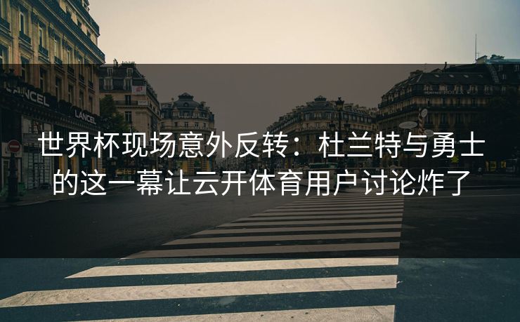世界杯现场意外反转：杜兰特与勇士的这一幕让云开体育用户讨论炸了