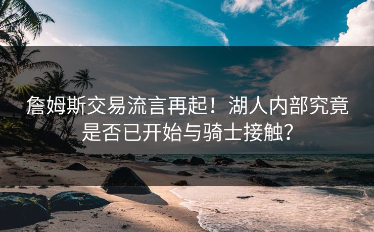 詹姆斯交易流言再起!湖人内部究竟是否已开始与骑士接触? 詹姆斯交易流言再起!湖人内部究竟是否已开始与骑士接触?