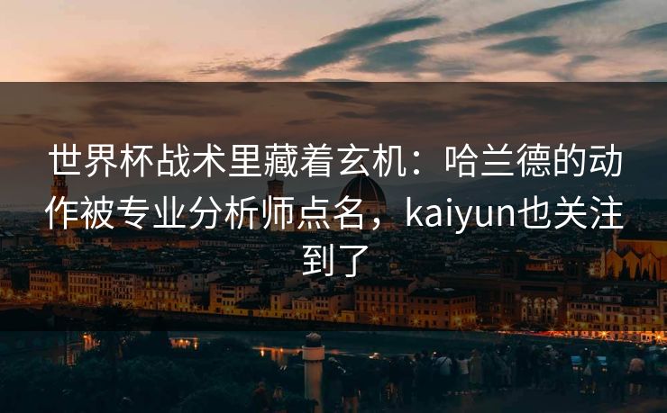 世界杯战术里藏着玄机:哈兰德的动作被专业分析师点名,kaiyun也关注到了 世界杯战术里藏着玄机:哈兰德的动作被专业分析师点名,kaiyun也关注到了