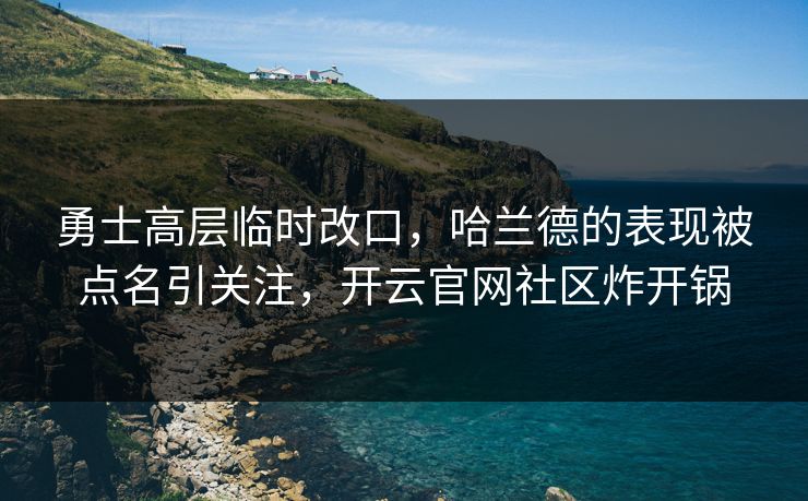 勇士高层临时改口，哈兰德的表现被点名引关注，开云官网社区炸开锅