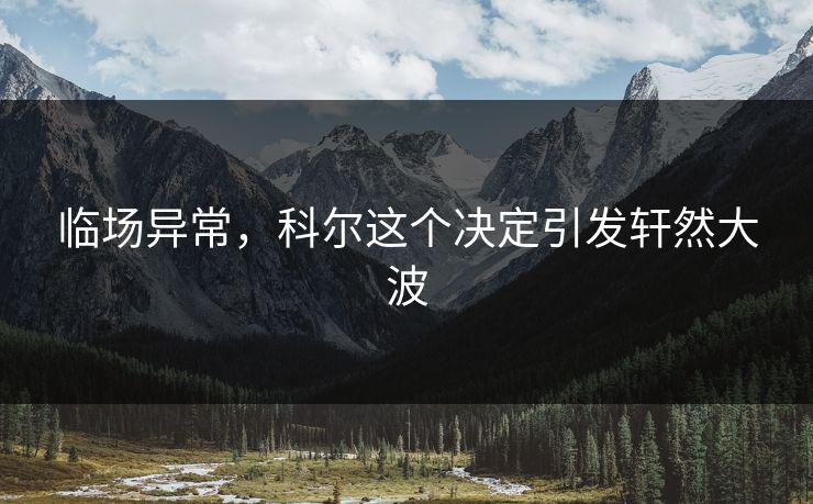 临场异常,科尔这个决定引发轩然大波 临场异常,科尔这个决定引发轩然大波