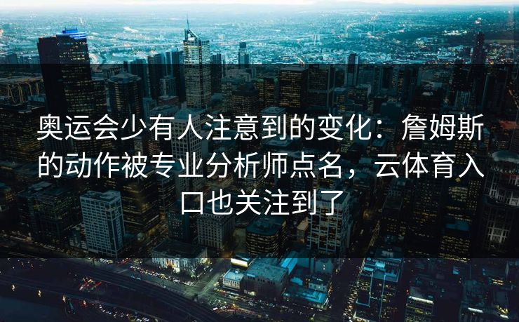 奥运会少有人注意到的变化：詹姆斯的动作被专业分析师点名，云体育入口也关注到了