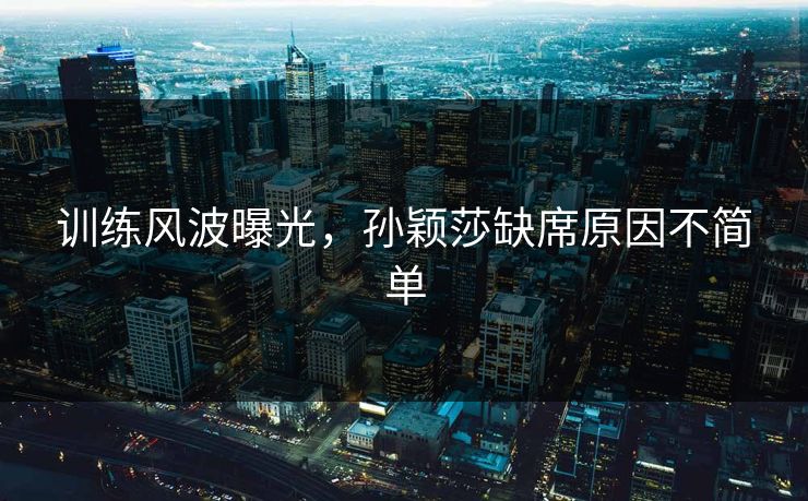 训练风波曝光，孙颖莎缺席原因不简单