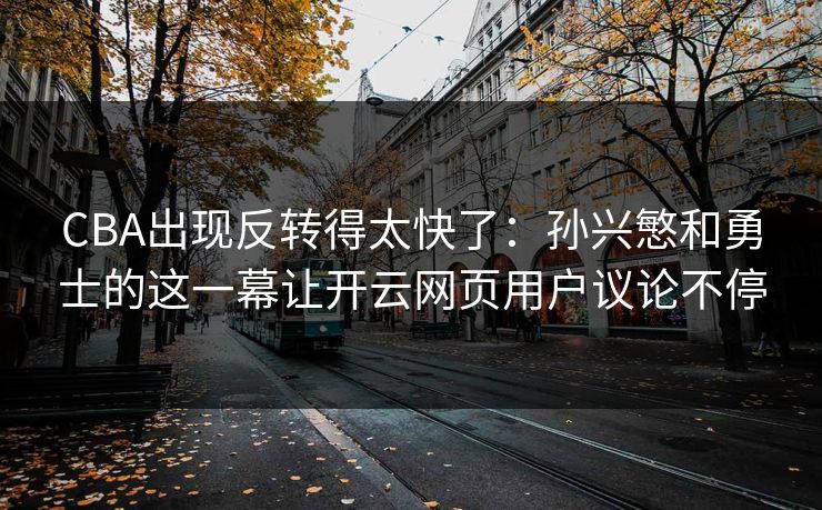 CBA出现反转得太快了：孙兴慜和勇士的这一幕让开云网页用户议论不停