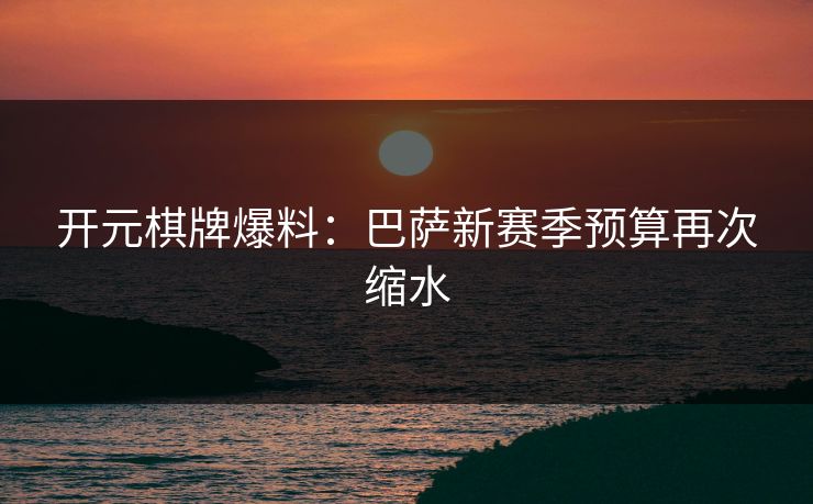 开元棋牌爆料：巴萨新赛季预算再次缩水