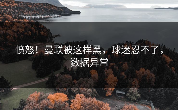 愤怒！曼联被这样黑，球迷忍不了，数据异常