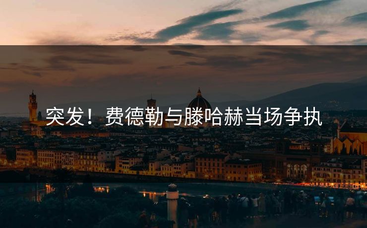 突发！费德勒与滕哈赫当场争执