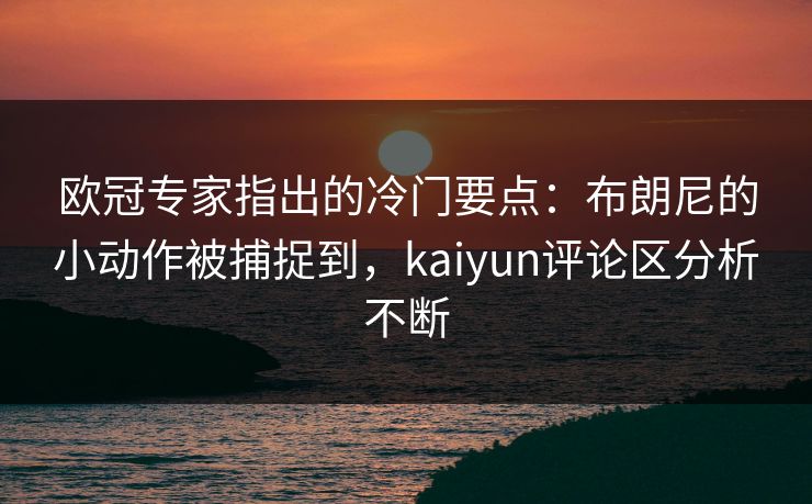 欧冠专家指出的冷门要点：布朗尼的小动作被捕捉到，kaiyun评论区分析不断
