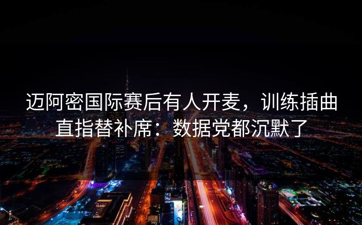 迈阿密国际赛后有人开麦，训练插曲直指替补席：数据党都沉默了