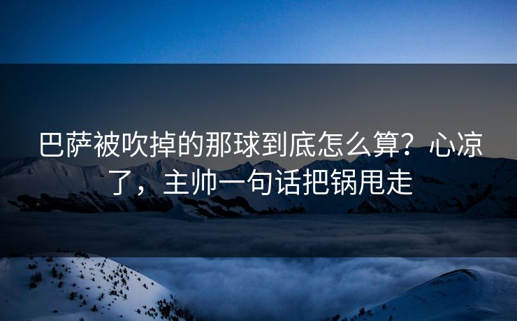 巴萨被吹掉的那球到底怎么算？心凉了，主帅一句话把锅甩走