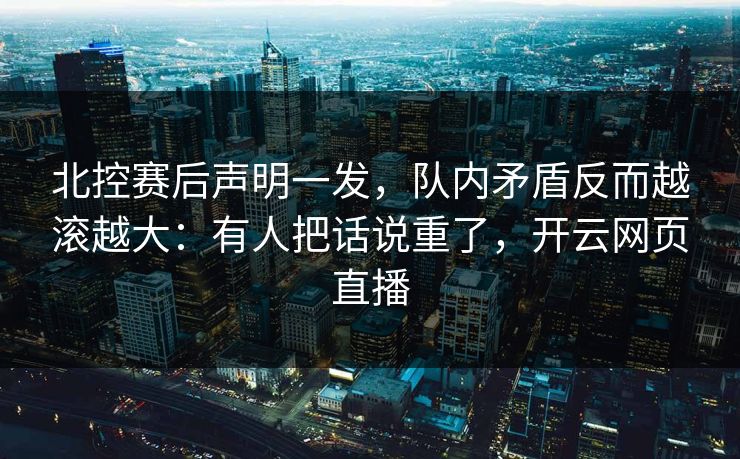 北控赛后声明一发，队内矛盾反而越滚越大：有人把话说重了，开云网页直播
