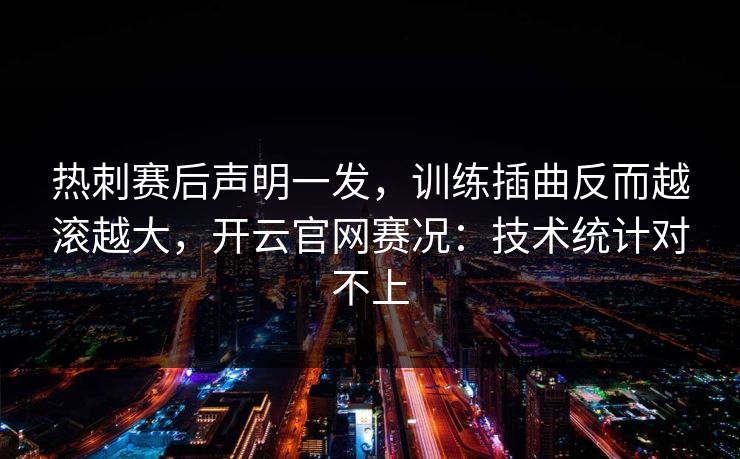 热刺赛后声明一发,训练插曲反而越滚越大,开云官网赛况:技术统计对不上 热刺赛后声明一发,训练插曲反而越滚越大,开云官网赛况:技术统计对不上