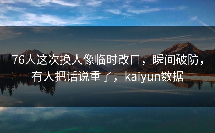 76人这次换人像临时改口，瞬间破防，有人把话说重了，kaiyun数据