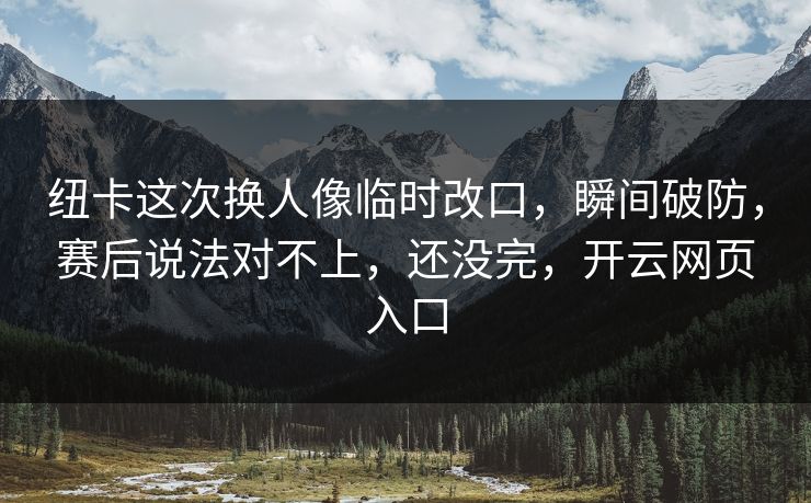 纽卡这次换人像临时改口,瞬间破防,赛后说法对不上,还没完,开云网页入口 纽卡这次换人像临时改口,瞬间破防,赛后说法对不上,还没完,开云网页入口