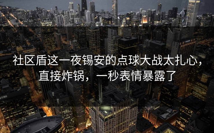 社区盾这一夜锡安的点球大战太扎心，直接炸锅，一秒表情暴露了