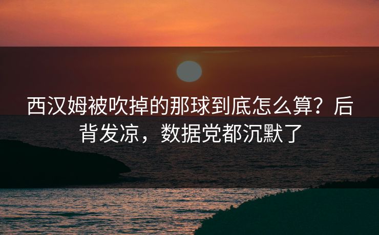 西汉姆被吹掉的那球到底怎么算？后背发凉，数据党都沉默了
