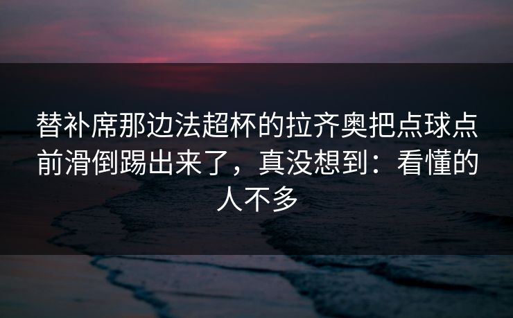 替补席那边法超杯的拉齐奥把点球点前滑倒踢出来了，真没想到：看懂的人不多
